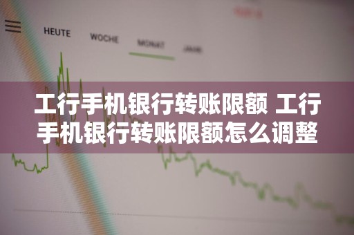 工行手机银行转账限额 工行手机银行转账限额怎么调整