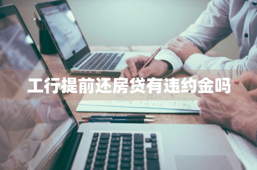 工行提前还房贷有违约金吗