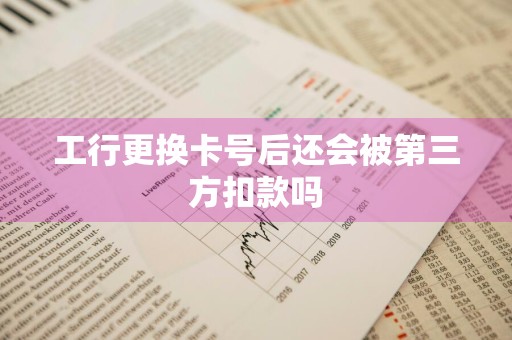 工行更换卡号后还会被第三方扣款吗