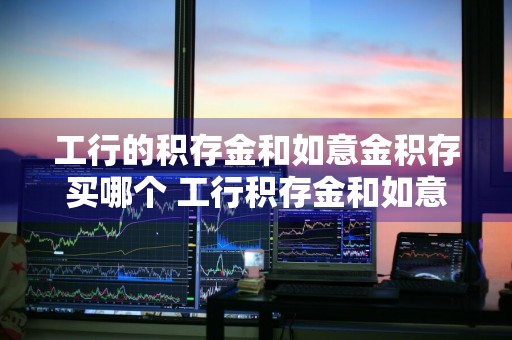 工行的积存金和如意金积存买哪个 工行积存金和如意金哪个好