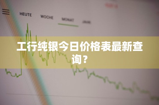 工行纯银今日价格表最新查询？