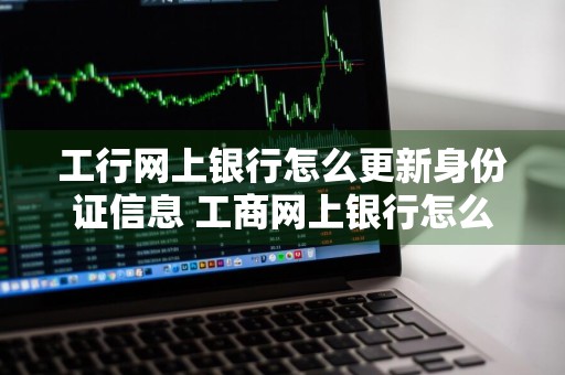 工行网上银行怎么更新身份证信息 工商网上银行怎么更新身份证