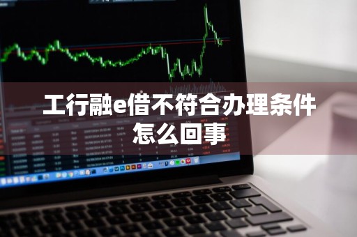 工行融e借不符合办理条件怎么回事