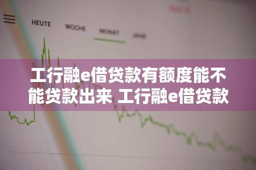 工行融e借贷款有额度能不能贷款出来 工行融e借贷款有额度能不能贷款出来呢