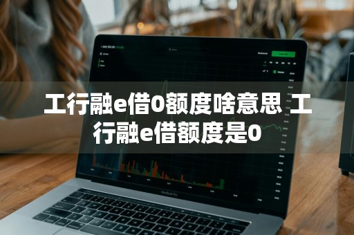 工行融e借0额度啥意思 工行融e借额度是0