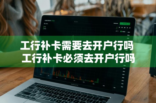 工行补卡需要去开户行吗 工行补卡必须去开户行吗
