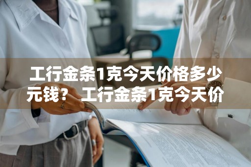 工行金条1克今天价格多少元钱？ 工行金条1克今天价格多少元钱啊