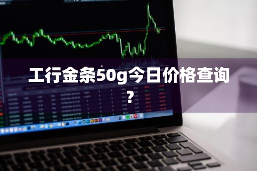 工行金条50g今日价格查询？