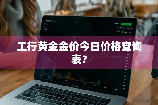 工行黄金金价今日价格查询表？