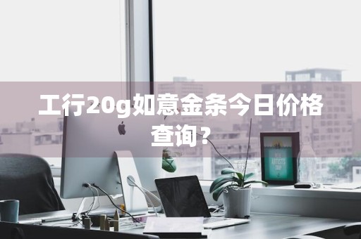 工行20g如意金条今日价格查询？