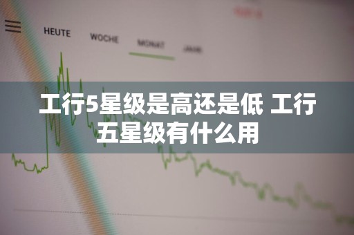 工行5星级是高还是低 工行五星级有什么用