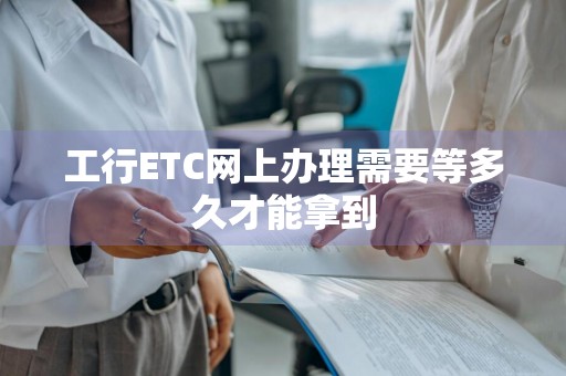工行ETC网上办理需要等多久才能拿到
