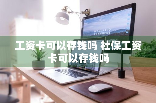 工资卡可以存钱吗 社保工资卡可以存钱吗