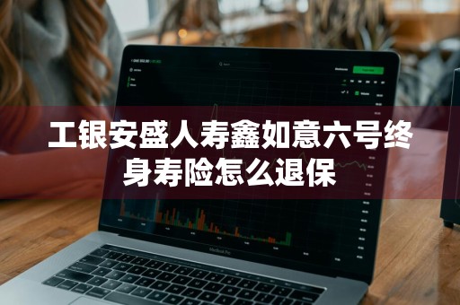 工银安盛人寿鑫如意六号终身寿险怎么退保