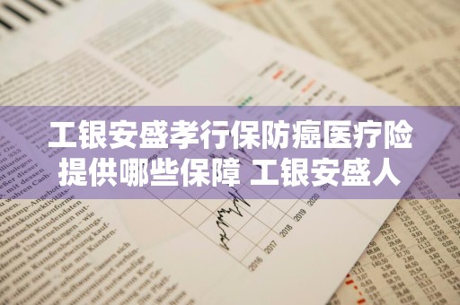 工银安盛孝行保防癌医疗险提供哪些保障 工银安盛人寿孝行保