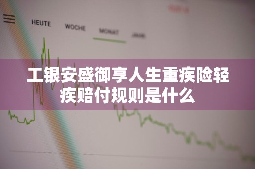 工银安盛御享人生重疾险轻疾赔付规则是什么