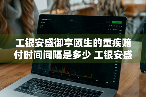 工银安盛御享颐生的重疾赔付时间间隔是多少 工银安盛御享颐生重疾保险预测保费