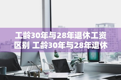 工龄30年与28年退休工资区别 工龄30年与28年退休工资区别宁波地区企业退休