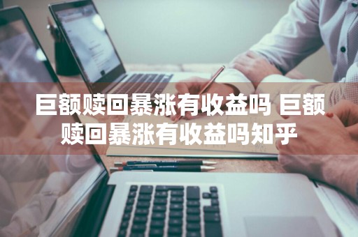 巨额赎回暴涨有收益吗 巨额赎回暴涨有收益吗知乎
