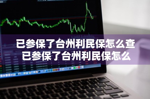 已参保了台州利民保怎么查 已参保了台州利民保怎么查缴费记录