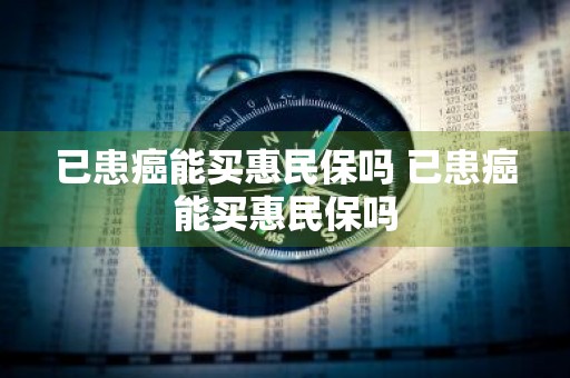 已患癌能买惠民保吗 已患癌能买惠民保吗