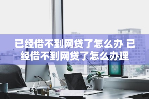 已经借不到网贷了怎么办 已经借不到网贷了怎么办理