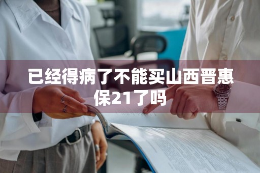 已经得病了不能买山西晋惠保21了吗