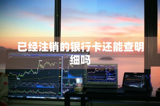 已经注销的银行卡还能查明细吗