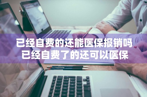 已经自费的还能医保报销吗 已经自费了的还可以医保报销吗