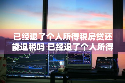 已经退了个人所得税房贷还能退税吗 已经退了个人所得税房贷还能退税吗