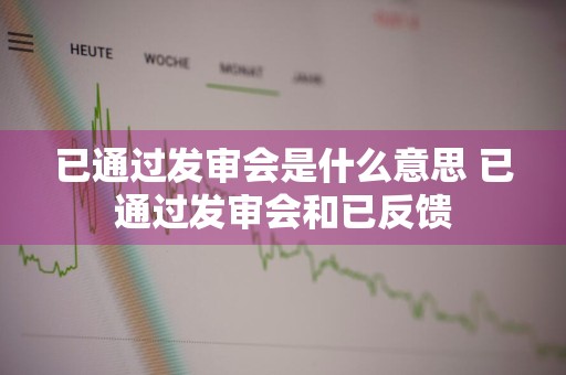 已通过发审会是什么意思 已通过发审会和已反馈