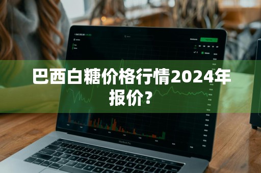 巴西白糖价格行情2024年报价？