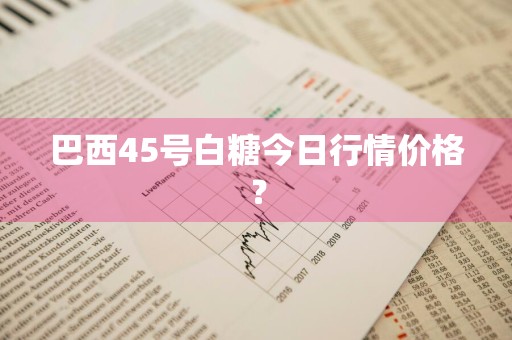 巴西45号白糖今日行情价格？