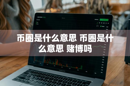 币圈是什么意思 币圈是什么意思 赌博吗
