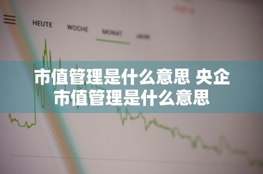 市值管理是什么意思 央企市值管理是什么意思