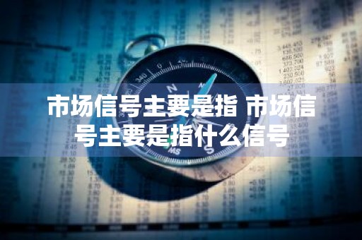 市场信号主要是指 市场信号主要是指什么信号