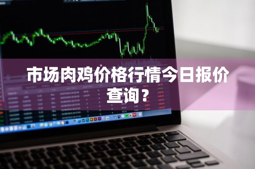 市场肉鸡价格行情今日报价查询?