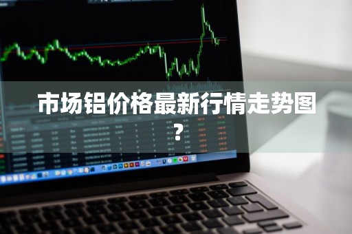 市场铝价格最新行情走势图？