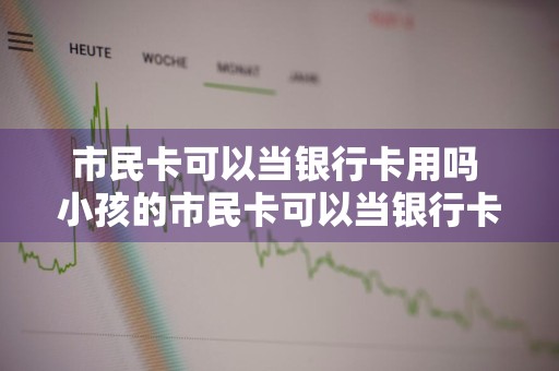 市民卡可以当银行卡用吗 小孩的市民卡可以当银行卡用吗