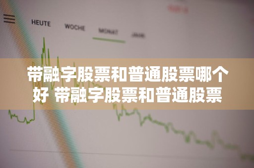 带融字股票和普通股票哪个好 带融字股票和普通股票哪个好些