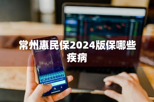 常州惠民保2024版保哪些疾病