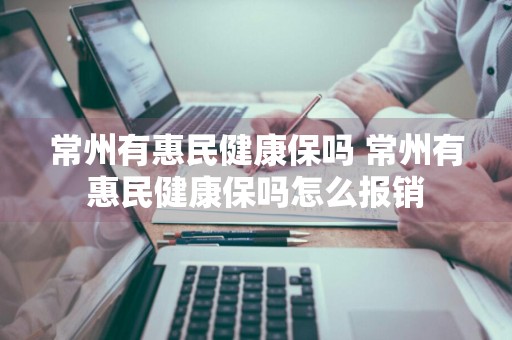 常州有惠民健康保吗 常州有惠民健康保吗怎么报销