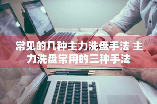 常见的几种主力洗盘手法 主力洗盘常用的三种手法