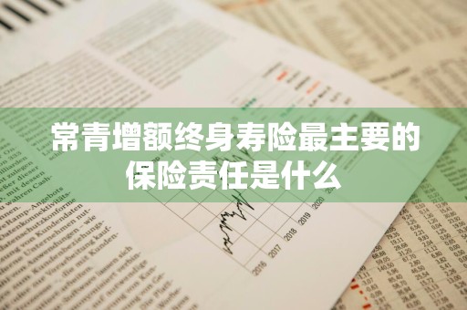 常青增额终身寿险最主要的保险责任是什么