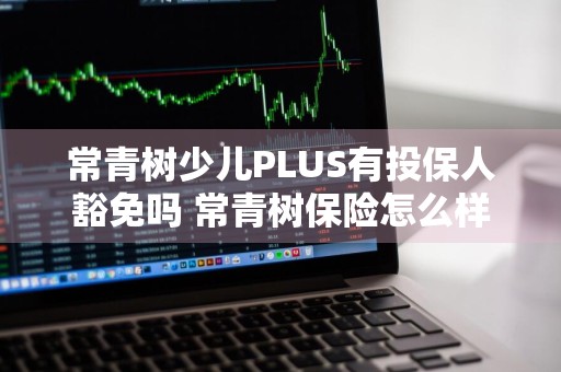 常青树少儿PLUS有投保人豁免吗 常青树保险怎么样适合小孩吗