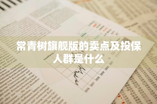常青树旗舰版的卖点及投保人群是什么
