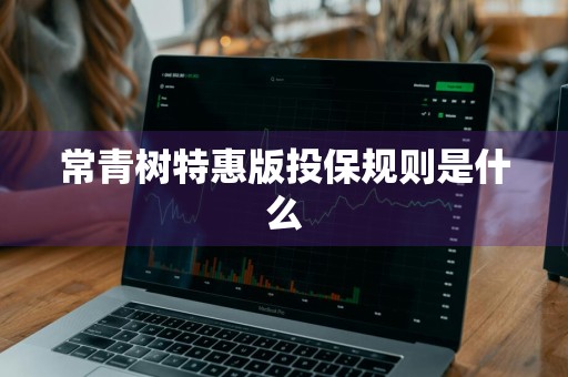 常青树特惠版投保规则是什么