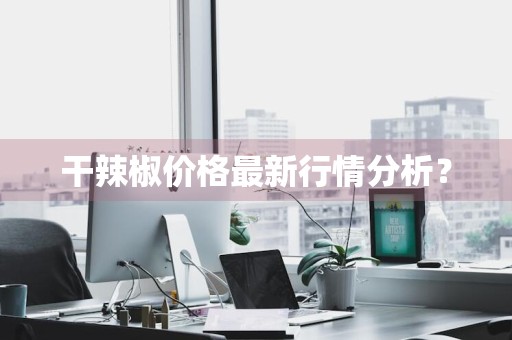 干辣椒价格最新行情分析？