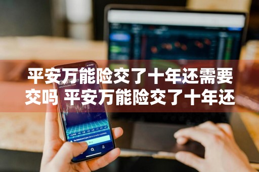 平安万能险交了十年还需要交吗 平安万能险交了十年还需要交吗多少钱