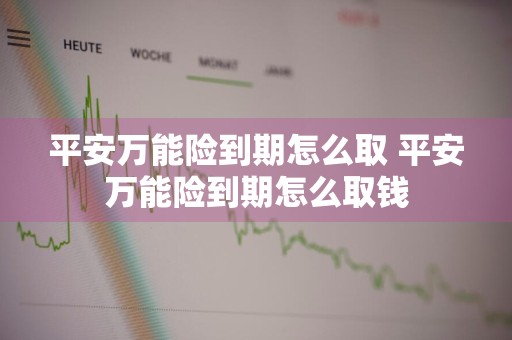 平安万能险到期怎么取 平安万能险到期怎么取钱